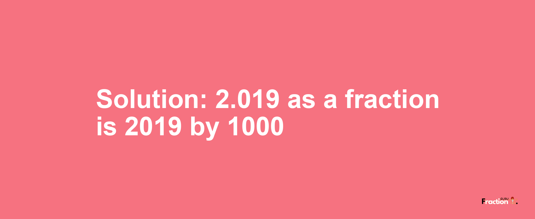 Solution:2.019 as a fraction is 2019/1000